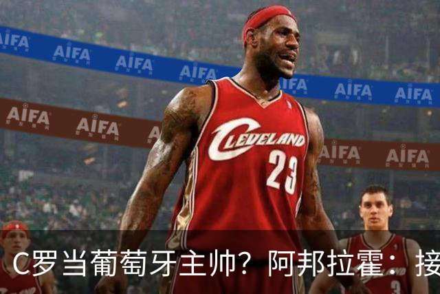 C罗当葡萄牙主帅？阿邦拉霍：接下来5届赛事他每场都会派自己上场